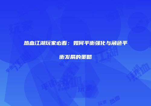 热血江湖玩家必看：如何平衡强化与角色平衡发展的策略