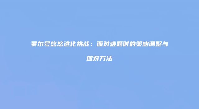 赛尔号悠悠进化挑战：面对难题时的策略调整与应对方法