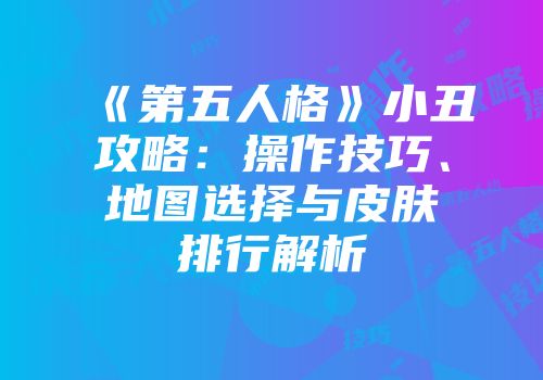《第五人格》小丑攻略：操作技巧、地图选择与皮肤排行解析
