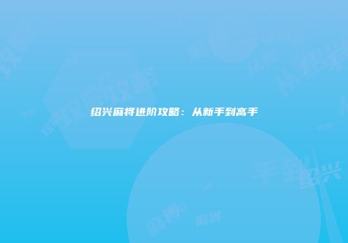 绍兴麻将进阶攻略：从新手到高手