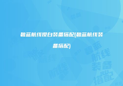 碧蓝航线傻白装备搭配(碧蓝航线装备搭配)