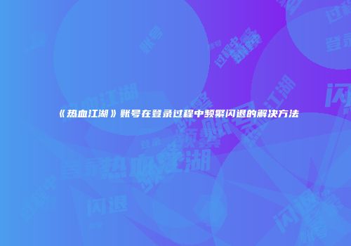 《热血江湖》账号在登录过程中频繁闪退的解决方法
