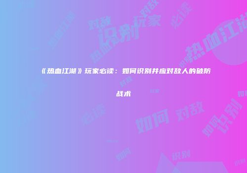 《热血江湖》玩家必读：如何识别并应对敌人的破防战术