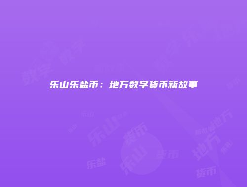 乐山乐盐币：地方数字货币新故事