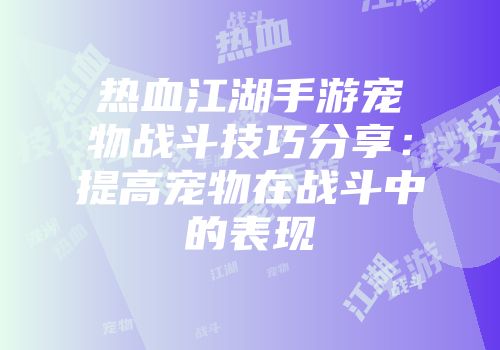 热血江湖手游宠物战斗技巧分享：提高宠物在战斗中的表现