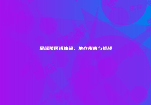 星际殖民初体验：生存指南与挑战