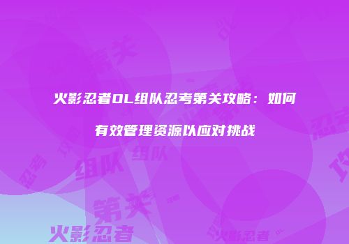 火影忍者OL组队忍考第关攻略：如何有效管理资源以应对挑战