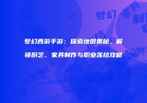 梦幻西游手游：探索地图奥秘，解锁厨艺、家具制作与职业冻结攻略