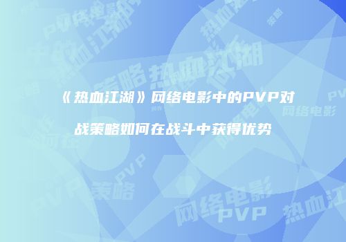 《热血江湖》网络电影中的PVP对战策略如何在战斗中获得优势