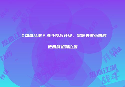 《热血江湖》战斗技巧升级：掌握关键药材的使用时机和位置