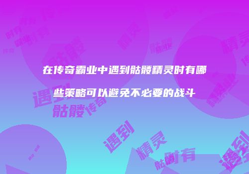 在传奇霸业中遇到骷髅精灵时有哪些策略可以避免不必要的战斗