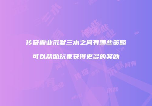 传奇霸业沉默三水之间有哪些策略可以帮助玩家获得更多的奖励