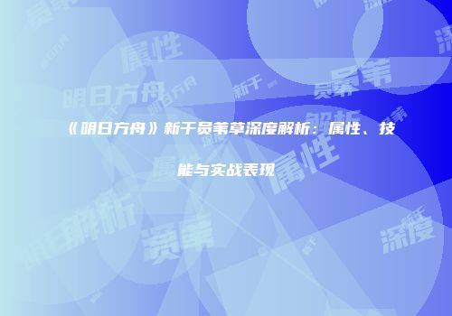 《明日方舟》新干员苇草深度解析：属性、技能与实战表现