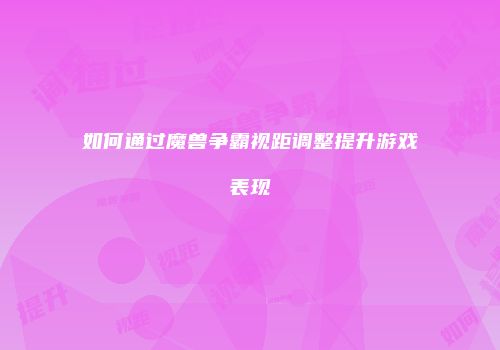 如何通过魔兽争霸视距调整提升游戏表现