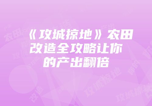 《攻城掠地》农田改造全攻略让你的产出翻倍