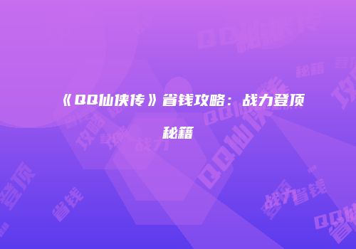 《QQ仙侠传》省钱攻略：战力登顶秘籍