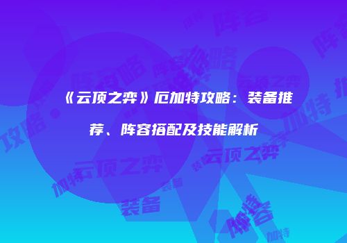 《云顶之弈》厄加特攻略：装备推荐、阵容搭配及技能解析
