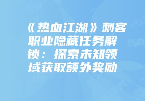 《热血江湖》刺客职业隐藏任务解锁：探索未知领域获取额外奖励