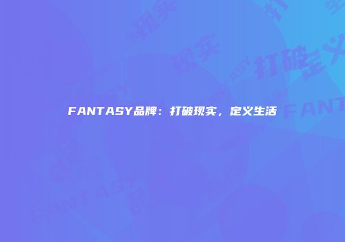 FANTASY品牌：打破现实，定义生活