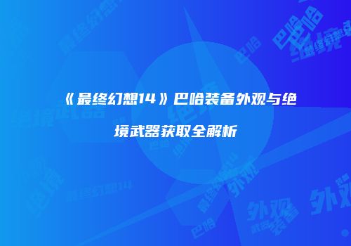 《最终幻想14》巴哈装备外观与绝境武器获取全解析