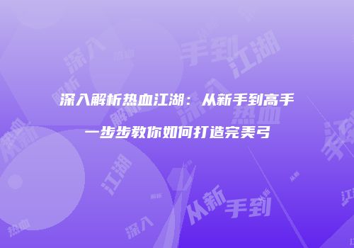 深入解析热血江湖：从新手到高手一步步教你如何打造完美弓