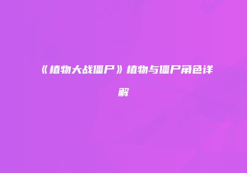 《植物大战僵尸》植物与僵尸角色详解