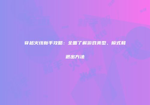 穿越火线新手攻略：全面了解游戏类型、模式和退出方法