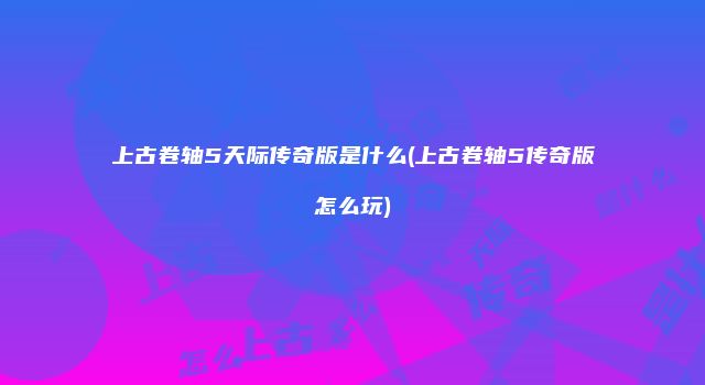 上古卷轴5天际传奇版是什么(上古卷轴5传奇版怎么玩)