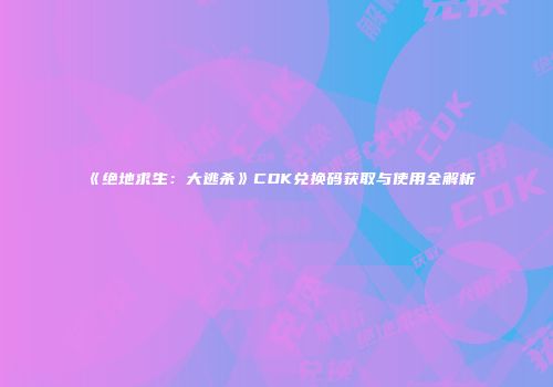 《绝地求生：大逃杀》CDK兑换码获取与使用全解析