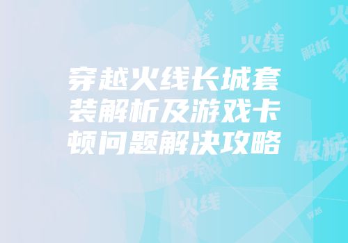 穿越火线长城套装解析及游戏卡顿问题解决攻略