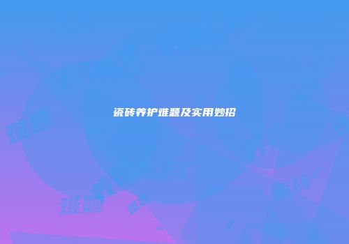 瓷砖养护难题及实用妙招