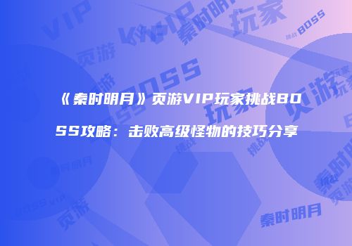 《秦时明月》页游VIP玩家挑战BOSS攻略：击败高级怪物的技巧分享