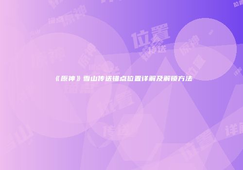 《原神》雪山传送锚点位置详解及解锁方法