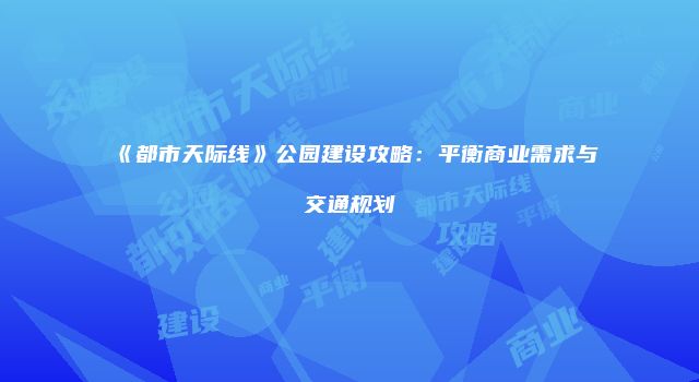《都市天际线》公园建设攻略：平衡商业需求与交通规划