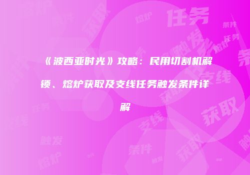 《波西亚时光》攻略：民用切割机解锁、熔炉获取及支线任务触发条件详解