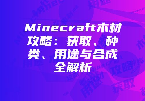 Minecraft木材攻略：获取、种类、用途与合成全解析