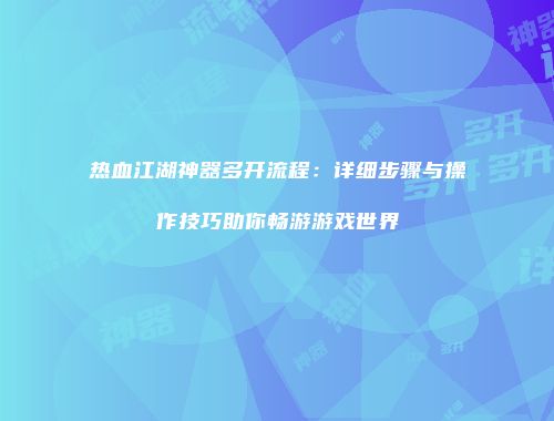 热血江湖神器多开流程：详细步骤与操作技巧助你畅游游戏世界
