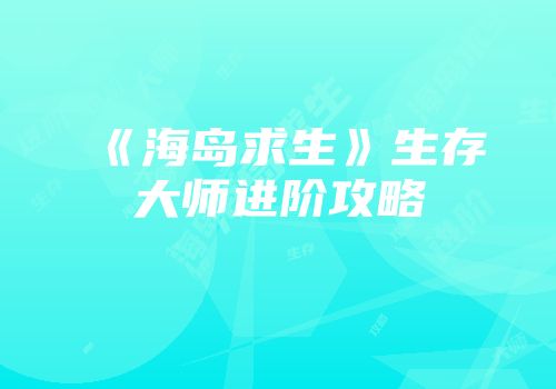 《海岛求生》生存大师进阶攻略