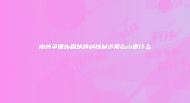 魔兽争霸族建筑的科技树选择指南是什么