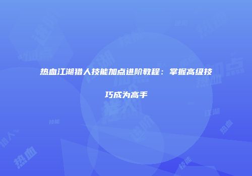 热血江湖猎人技能加点进阶教程:掌握高级技巧成为高手