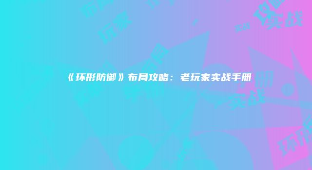《环形防御》布局攻略：老玩家实战手册