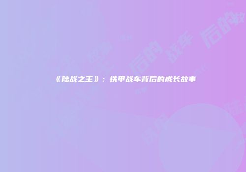 《陆战之王》：铁甲战车背后的成长故事