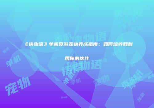 《侠物语》单机页游宠物养成指南：如何培养和利用你的伙伴