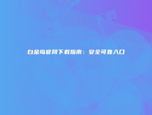 白金岛官网下载指南：安全可靠入口