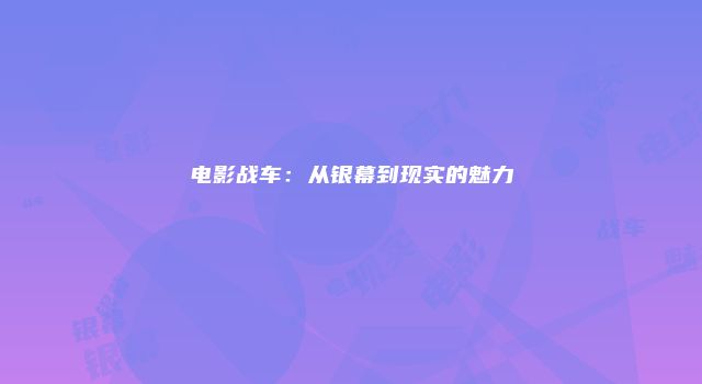 电影战车：从银幕到现实的魅力