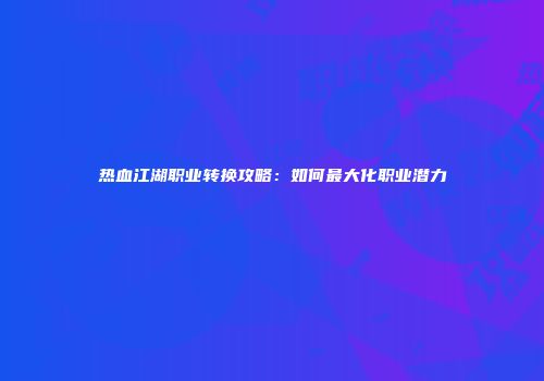 热血江湖职业转换攻略：如何最大化职业潜力