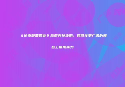 《传奇颠覆霸业》跨服竞技攻略：如何在更广阔的舞台上展现实力