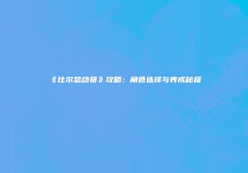 《比尔总动员》攻略：角色选择与养成秘籍