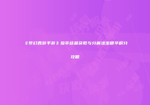 《梦幻西游手游》珍萃结晶获取与分解法宝精华积分攻略