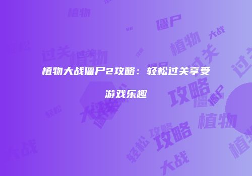 植物大战僵尸2攻略：轻松过关享受游戏乐趣